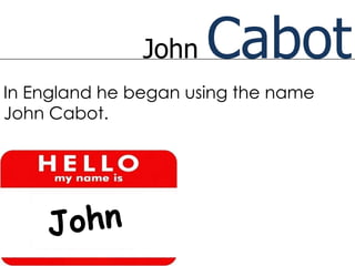 John   Cabot
In England he began using the name
John Cabot.
 