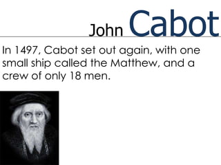 John    Cabot
In 1497, Cabot set out again, with one
small ship called the Matthew, and a
crew of only 18 men.
 