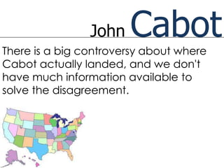 John   Cabot
There is a big controversy about where
Cabot actually landed, and we don't
have much information available to
solve the disagreement.
 