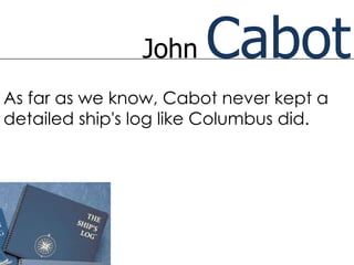 John   Cabot
As far as we know, Cabot never kept a
detailed ship's log like Columbus did.
 