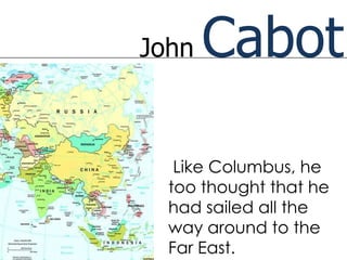 John   Cabot

   Like Columbus, he
  too thought that he
  had sailed all the
  way around to the
  Far East.
 