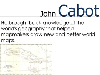 John   Cabot
He brought back knowledge of the
world's geography that helped
mapmakers draw new and better world
maps.
 
