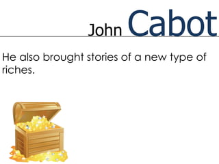 John    Cabot
He also brought stories of a new type of
riches.
 