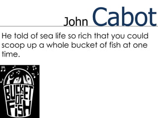 John    Cabot
He told of sea life so rich that you could
scoop up a whole bucket of fish at one
time.
 