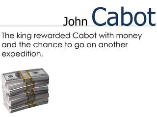 John   Cabot
The king rewarded Cabot with money
and the chance to go on another
expedition.
 