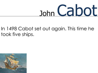 John    Cabot
In 1498 Cabot set out again. This time he
took five ships.
 