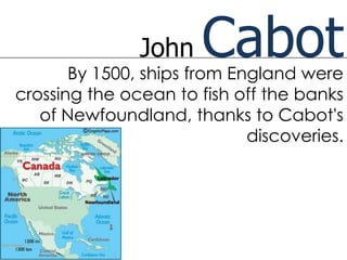 John    Cabot
       By 1500, ships from England were
crossing the ocean to fish off the banks
   of Newfoundland, thanks to Cabot's
                             discoveries.
 