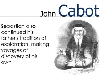 John   Cabot
Sebastian also
continued his
father's tradition of
exploration, making
voyages of
discovery of his
own.
 