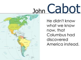John   Cabot
       He didn't know
       what we know
       now, that
       Columbus had
       discovered
       America instead.
 