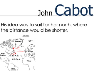 John    Cabot
His idea was to sail farther north, where
the distance would be shorter.
 