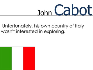 John   Cabot
Unfortunately, his own country of Italy
wasn't interested in exploring.
 
