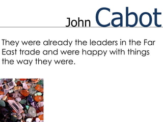 John    Cabot
They were already the leaders in the Far
East trade and were happy with things
the way they were.
 