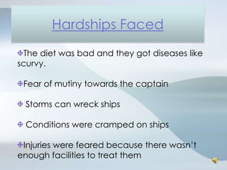 The diet was bad and they got diseases like scurvy. Fear of mutiny towards the captain Storms can wreck ships  Conditions were cramped on shipsInjuries were feared because there wasn’t enough facilities to treat themHardships Faced