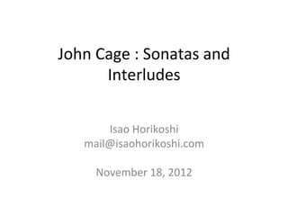 John	
  Cage	
  :	
  Sonatas	
  and	
  
         Interludes	

                  	
  
         Isao	
  Horikoshi	
  
     mail@isaohorikoshi.com	
  
                  	
  
      November	
  18,	
  2012	
 