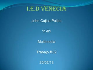 I.E.D Venecia
 John Cajica Pulido

       11-01

    Multimedia

   Trabajo #O2

     20/02/13
 