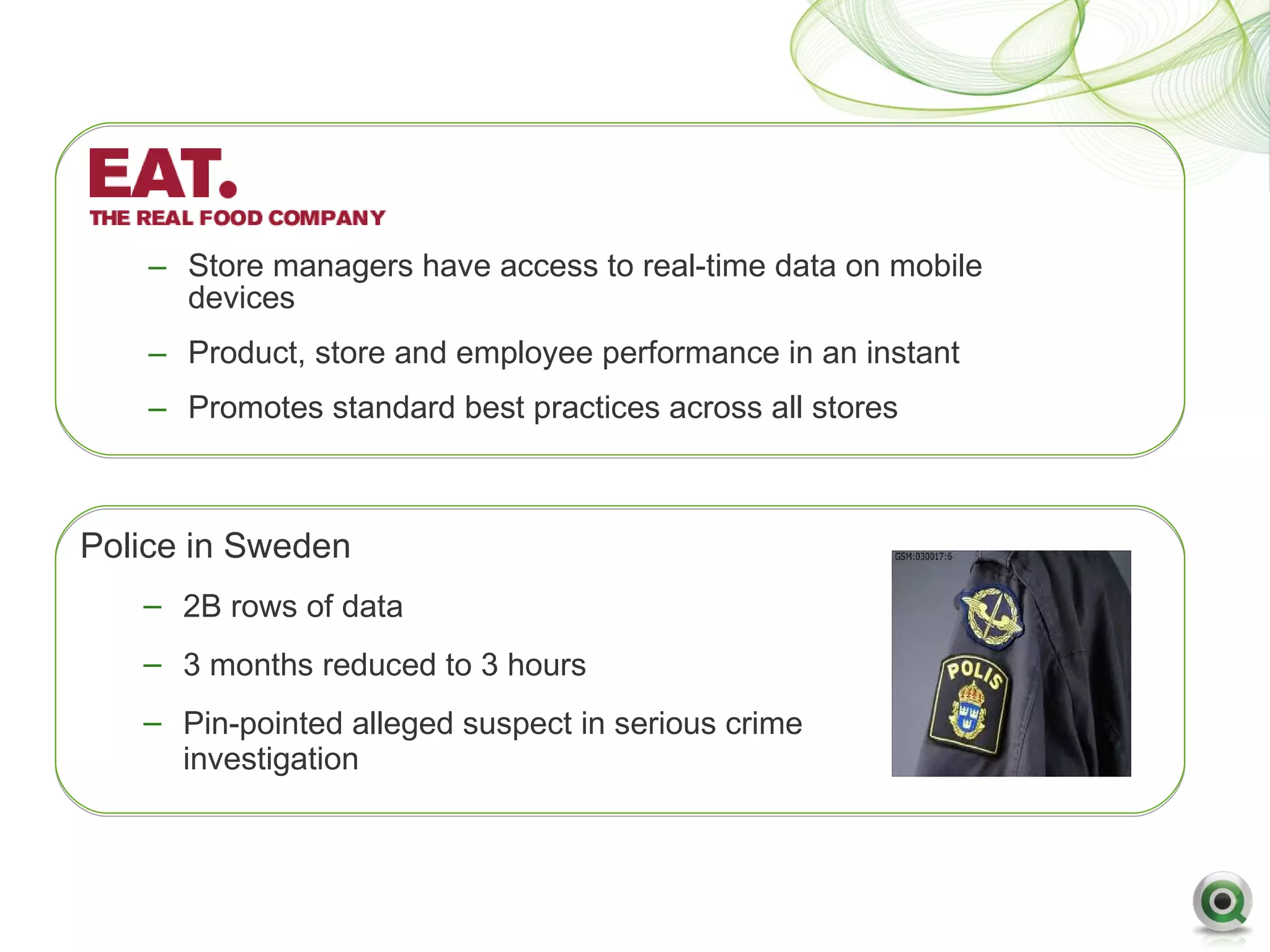 – Store managers have access to real-time data on mobile
      devices
    – Product, store and employee performance in an instant
    – Promotes standard best practices across all stores



Police in Sweden
   – 2B rows of data
   – 3 months reduced to 3 hours
   – Pin-pointed alleged suspect in serious crime
     investigation
 