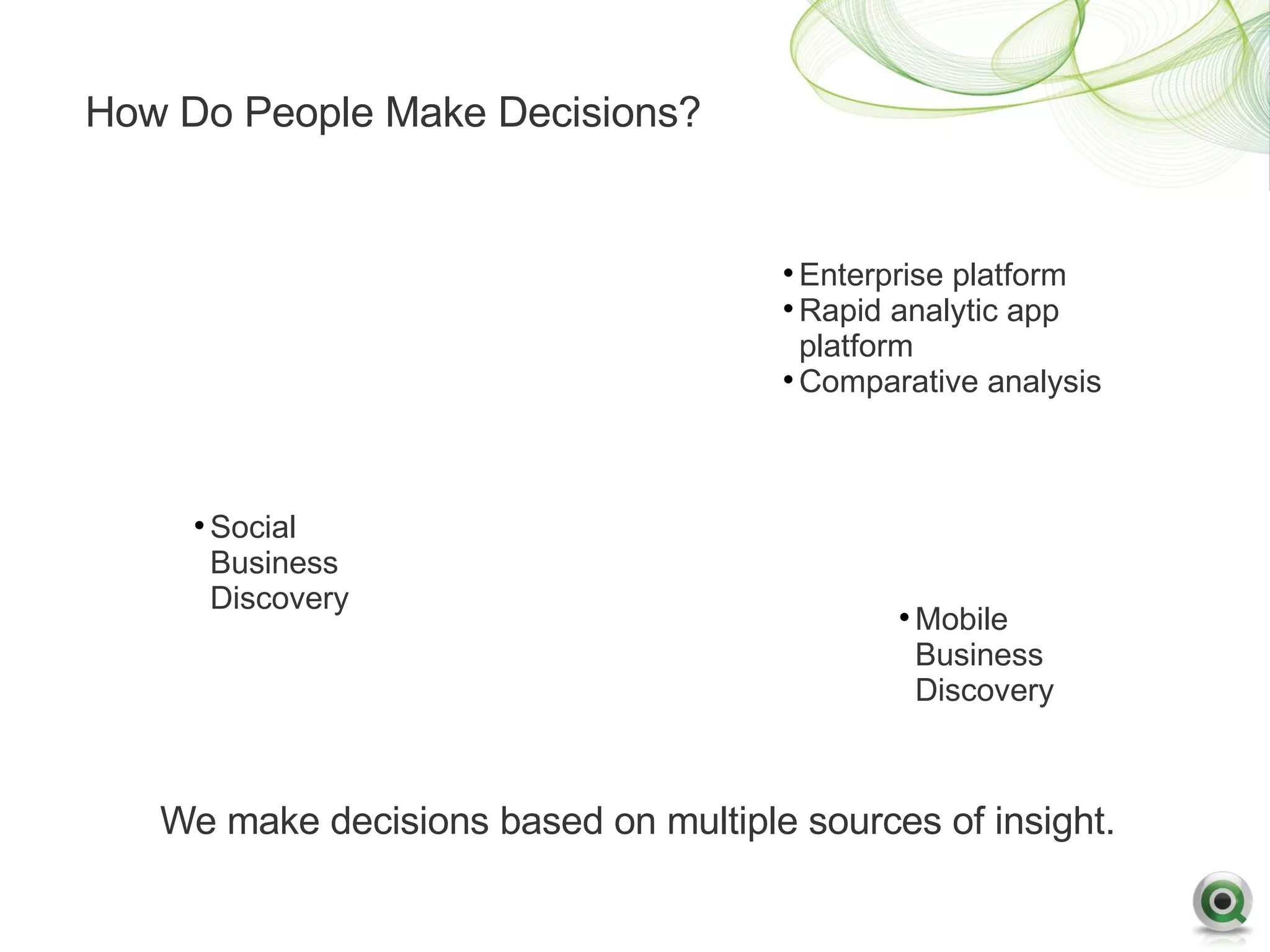 How Do People Make Decisions?


                                      • Enterprise platform
                                      • Rapid analytic app
                                        platform
                                      • Comparative analysis



     • Social
       Business
       Discovery
                                              • Mobile
                                                Business
                                                Discovery



   We make decisions based on multiple sources of insight.
 