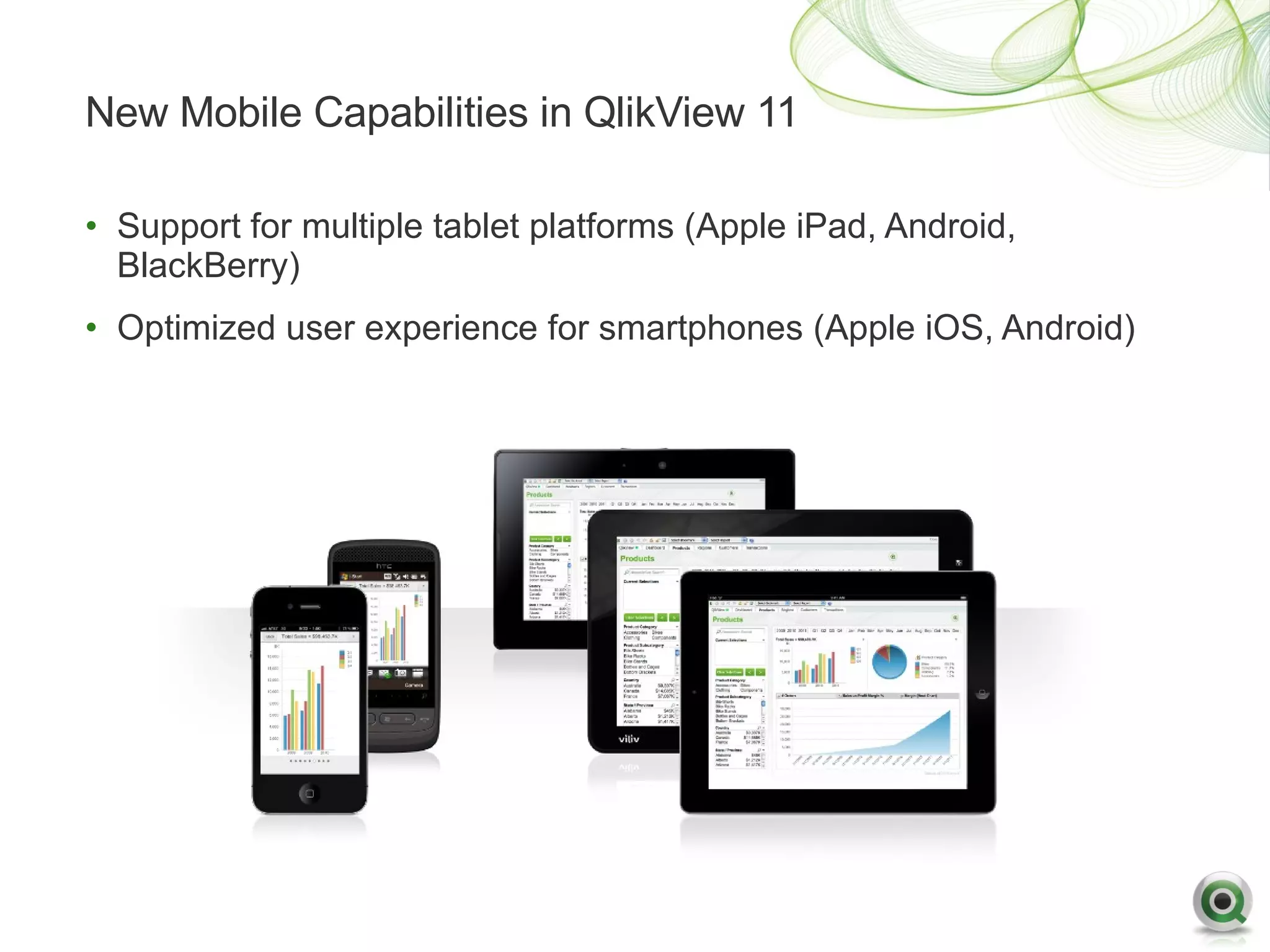 New Mobile Capabilities in QlikView 11

• Support for multiple tablet platforms (Apple iPad, Android,
  BlackBerry)
• Optimized user experience for smartphones (Apple iOS, Android)
 