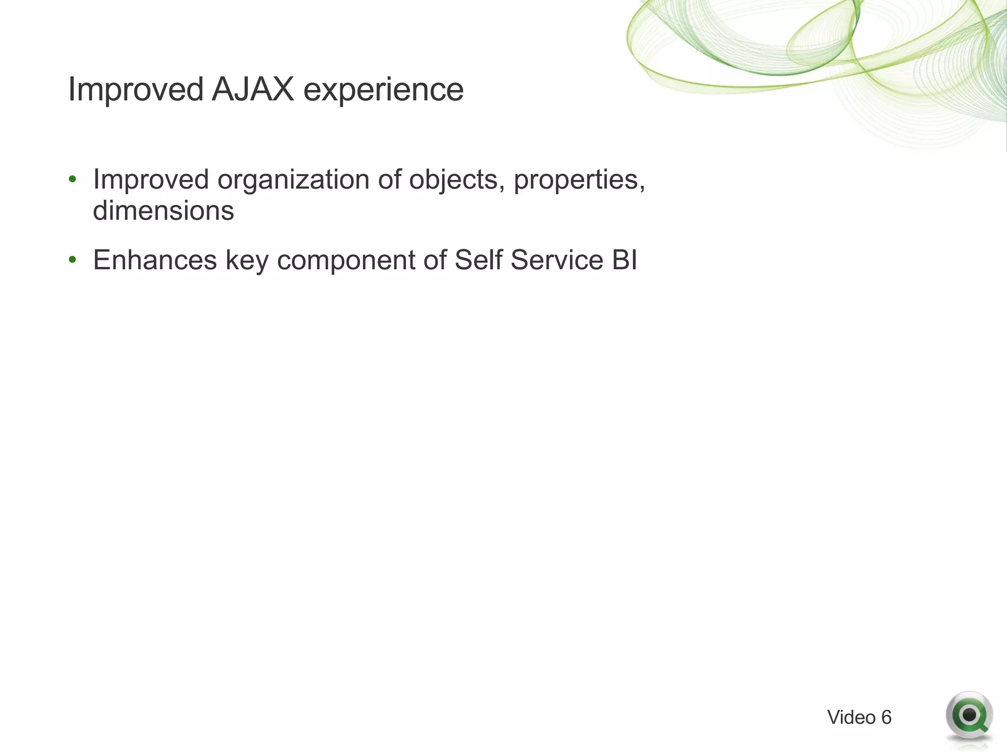 Improved AJAX experience

• Improved organization of objects, properties,
  dimensions
• Enhances key component of Self Service BI




                                                  Video 6
 