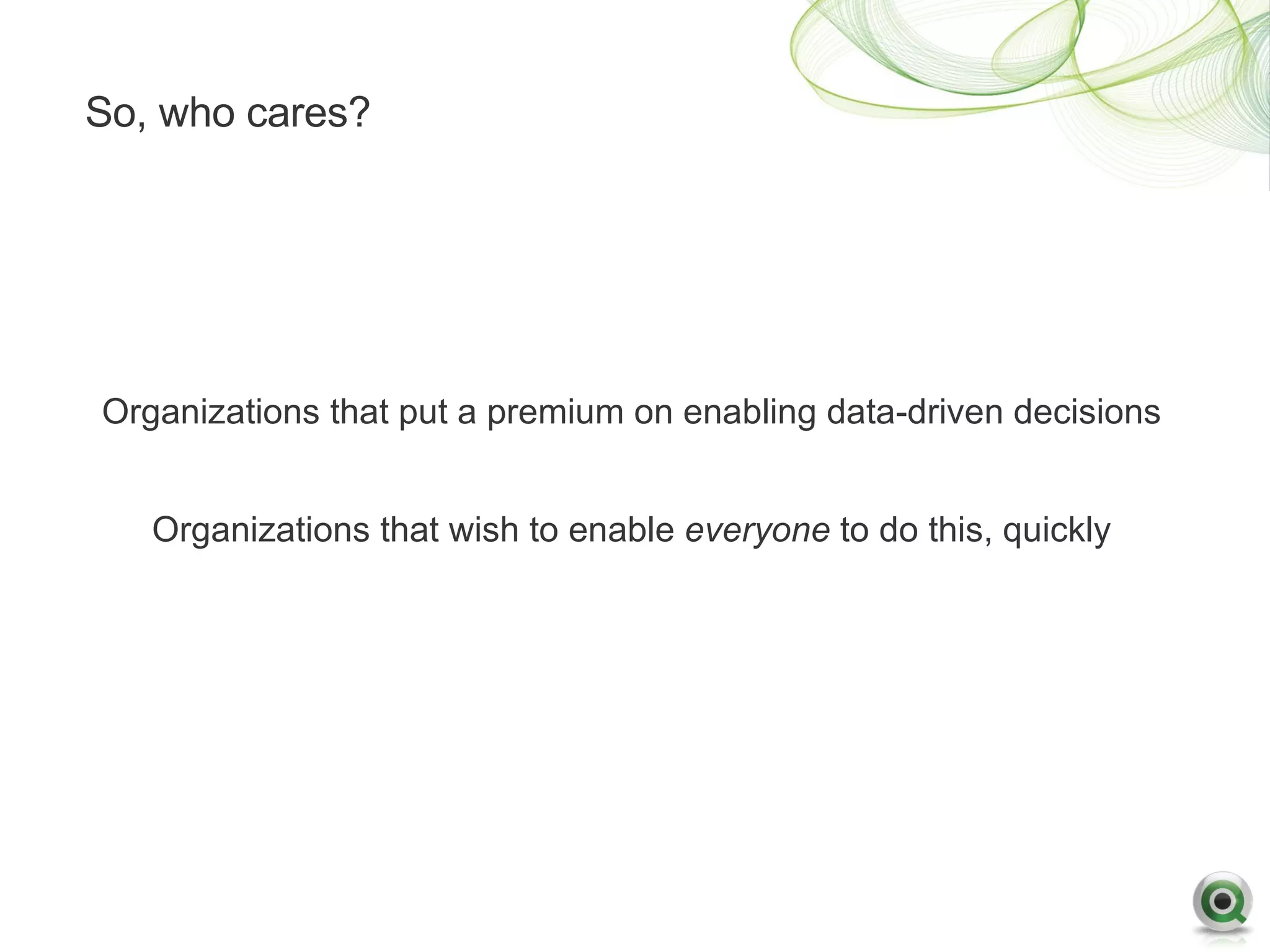 So, who cares?




Organizations that put a premium on enabling data-driven decisions


   Organizations that wish to enable everyone to do this, quickly
 