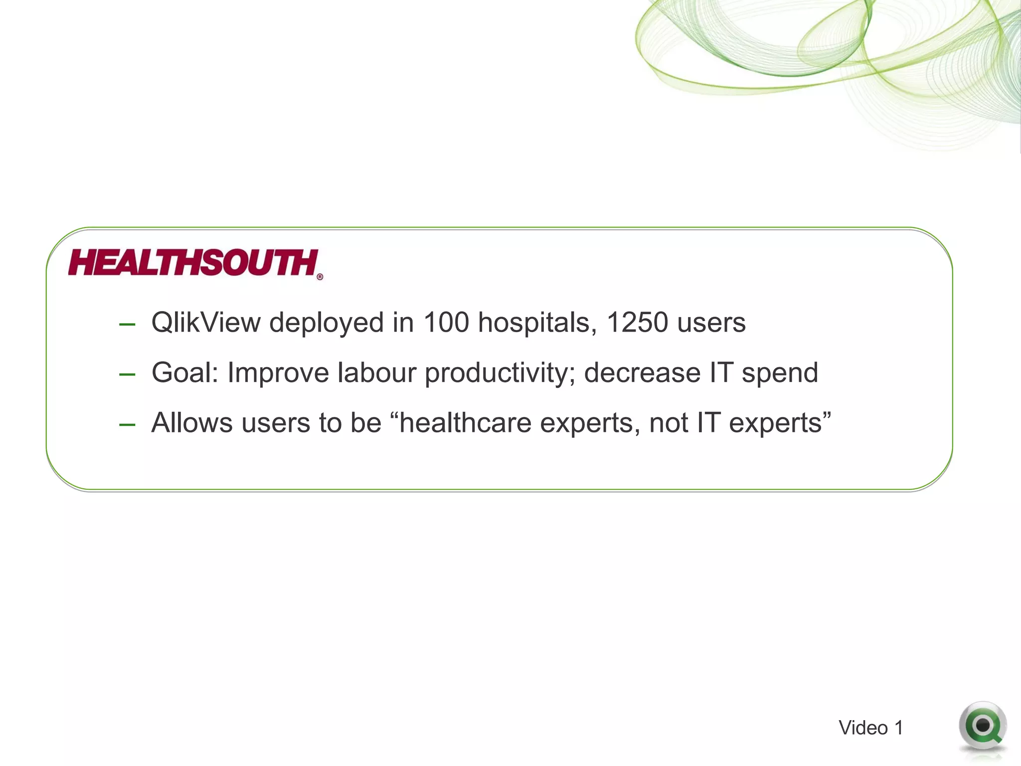 – QlikView deployed in 100 hospitals, 1250 users
– Goal: Improve labour productivity; decrease IT spend
– Allows users to be “healthcare experts, not IT experts”




                                                            Video 1
 