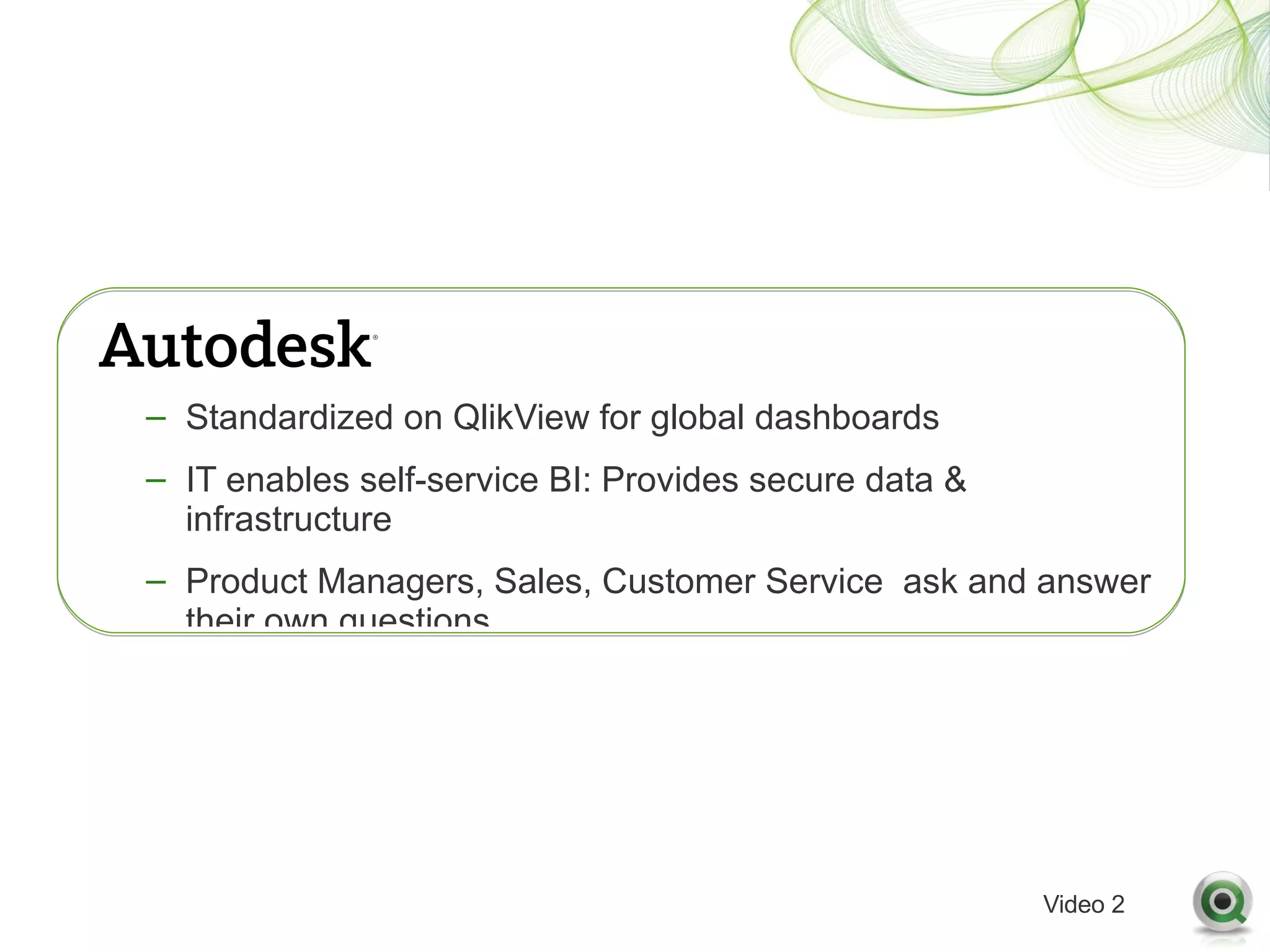 – Standardized on QlikView for global dashboards
– IT enables self-service BI: Provides secure data &
  infrastructure
– Product Managers, Sales, Customer Service ask and answer
  their own questions




                                                       Video 2
 