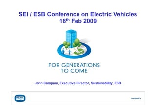 SEI / ESB Conference on Electric Vehicles
             18th Feb 2009




        John Campion, Executive Director, Sustainability, ESB



   Customer Supply & Group Services
     Power Generation & Supply
 