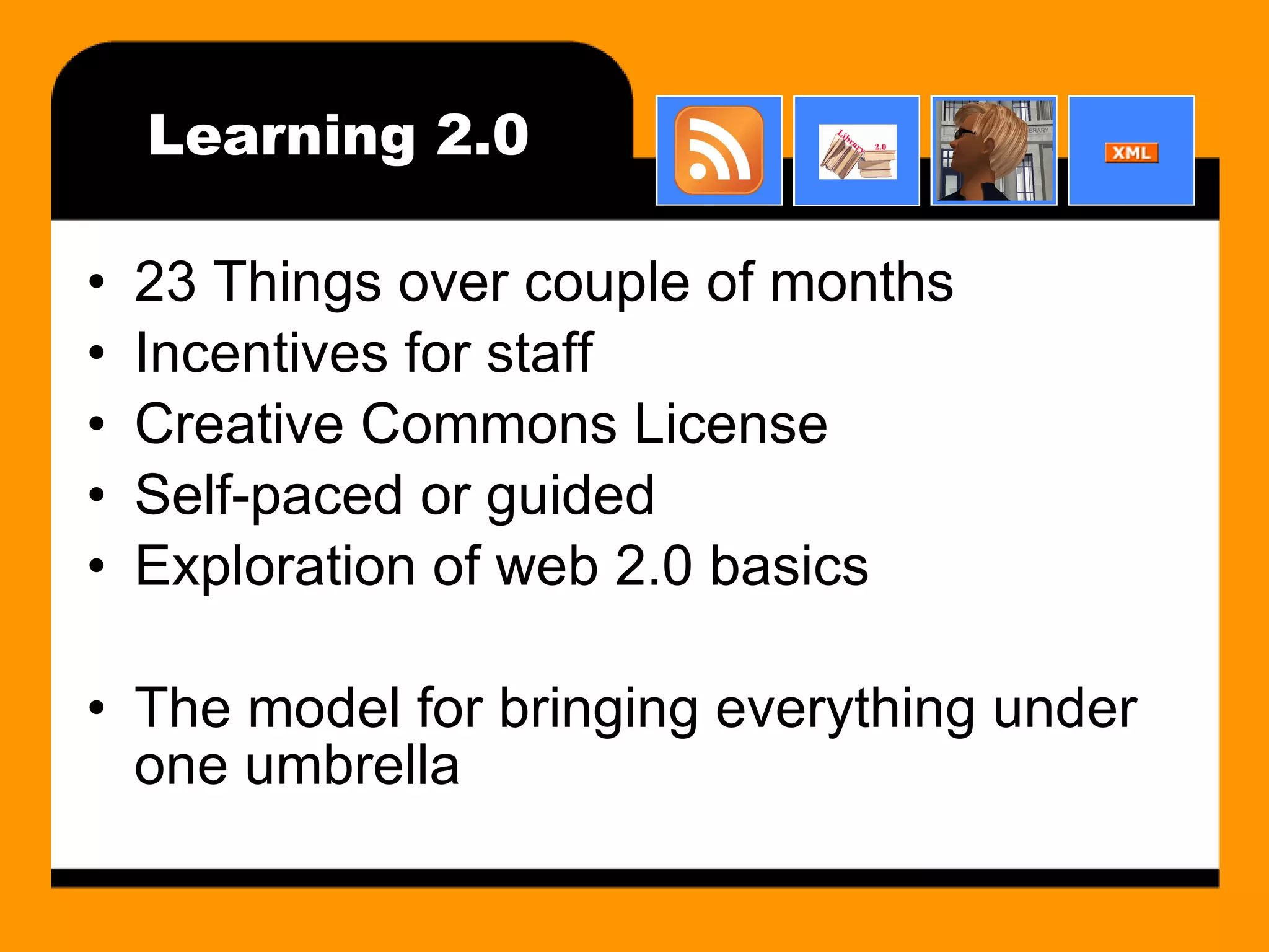 Learning 2.0 23 Things over couple of months Incentives for staff Creative Commons License Self-paced or guided Exploration of web 2.0 basics The model for bringing everything under one umbrella 