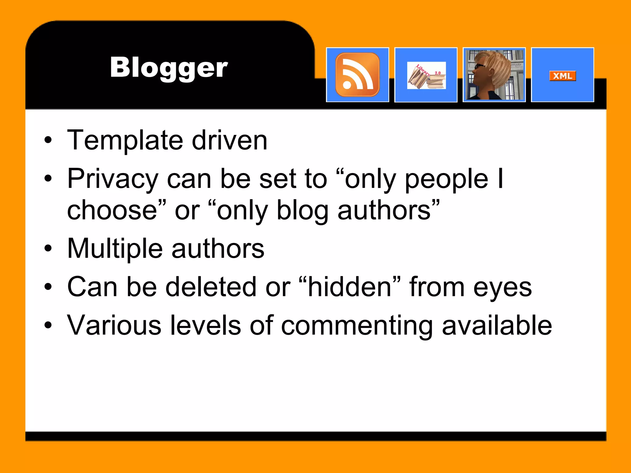 Blogger Template driven Privacy can be set to “only people I choose” or “only blog authors” Multiple authors Can be deleted or “hidden” from eyes Various levels of commenting available 