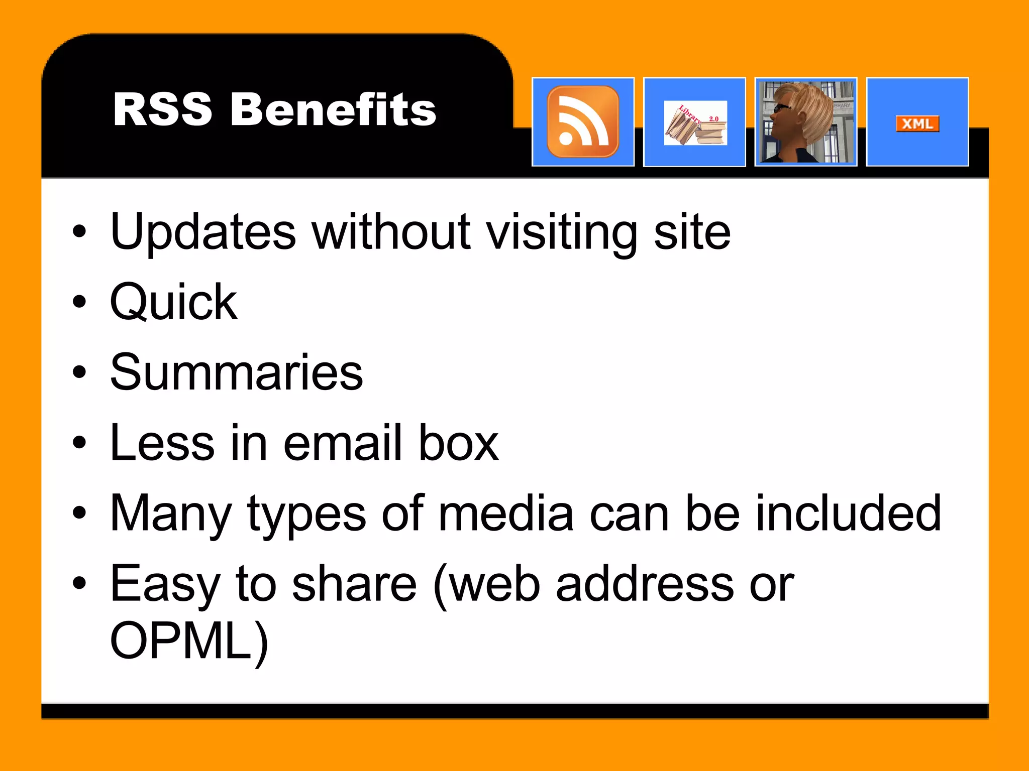 RSS Benefits Updates without visiting site Quick Summaries Less in email box Many types of media can be included Easy to share (web address or OPML) 