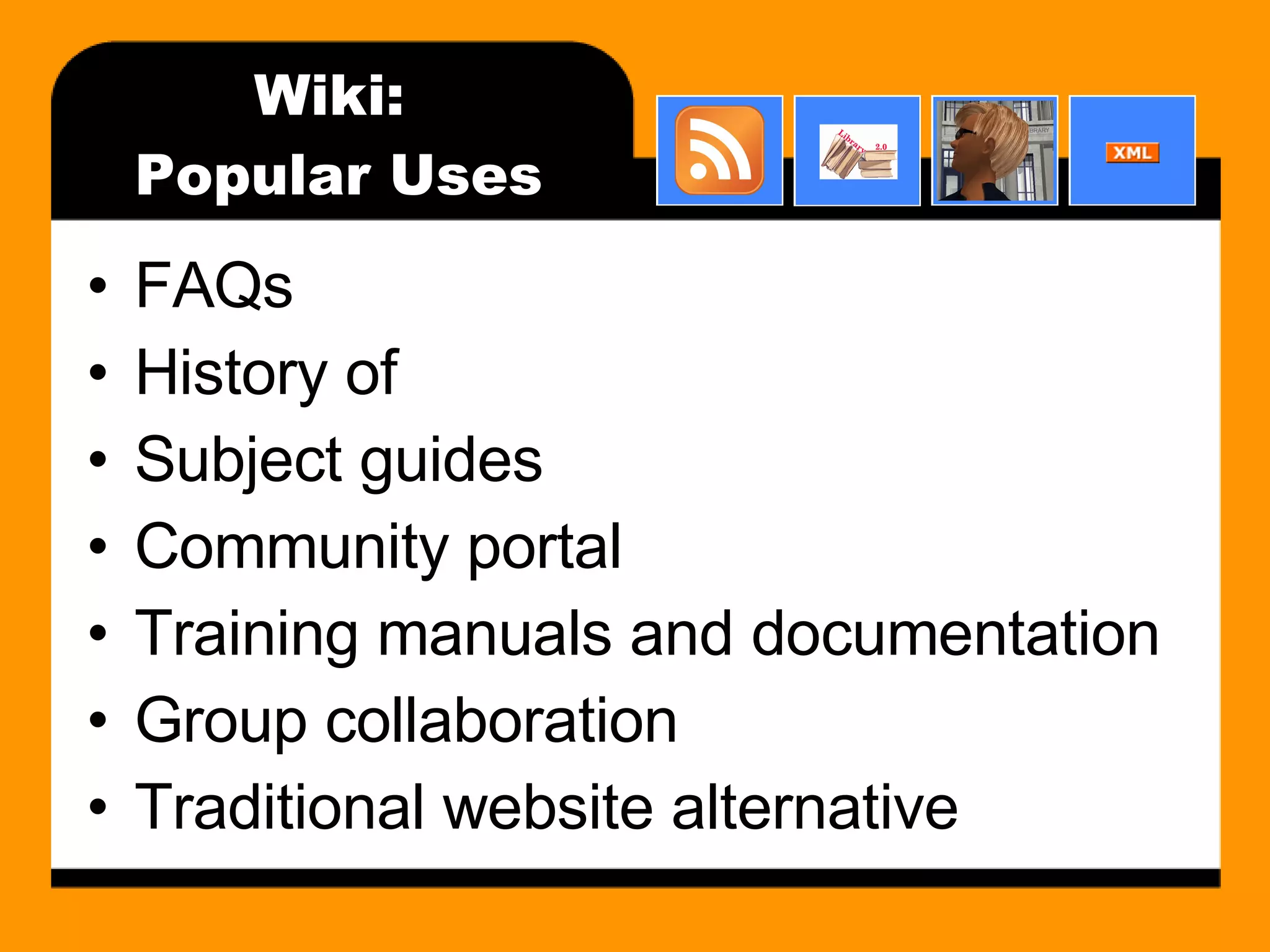 Wiki:  Popular Uses FAQs History of Subject guides Community portal Training manuals and documentation Group collaboration Traditional website alternative 