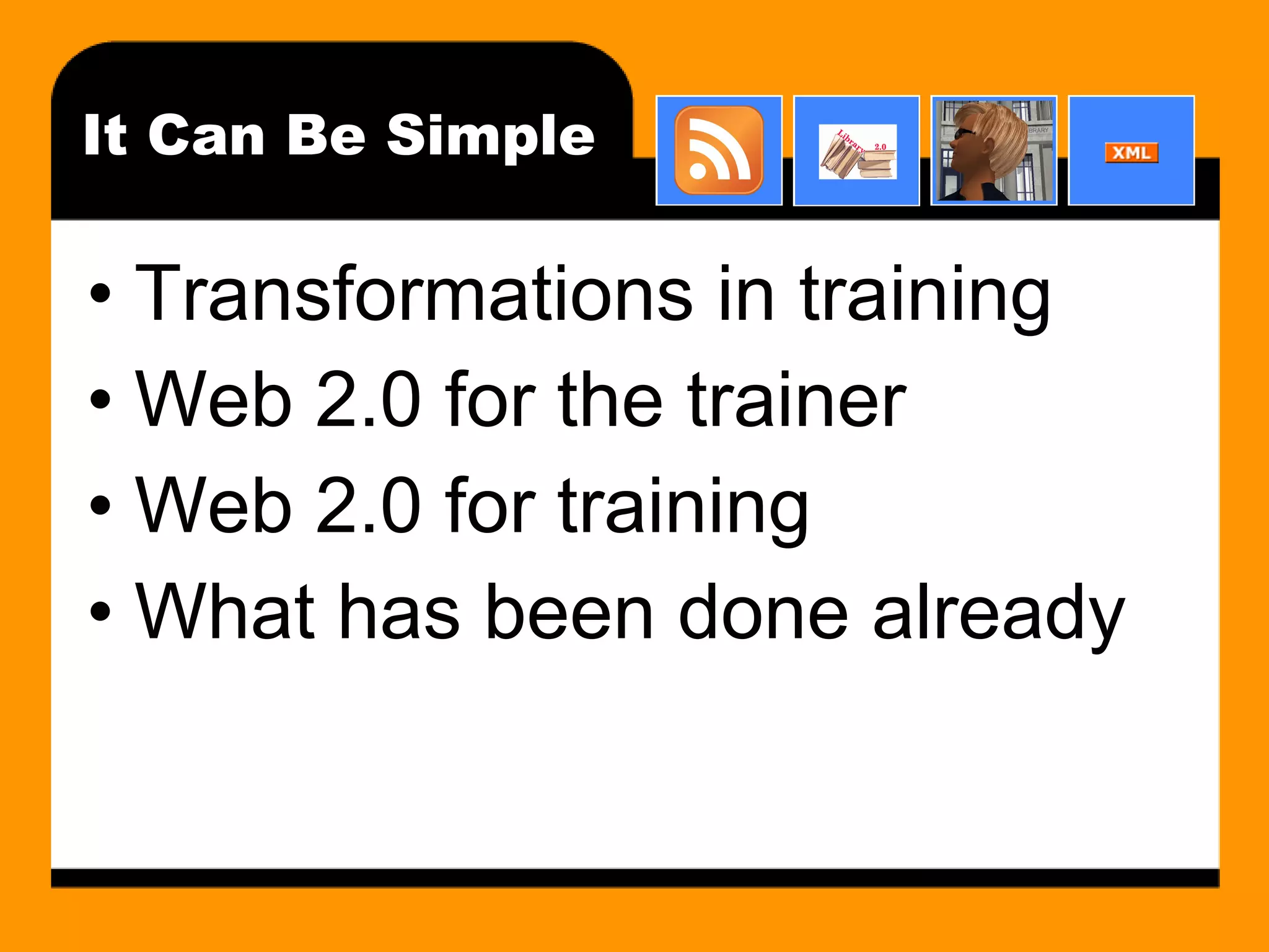 It Can Be Simple Transformations in training Web 2.0 for the trainer Web 2.0 for training What has been done already 
