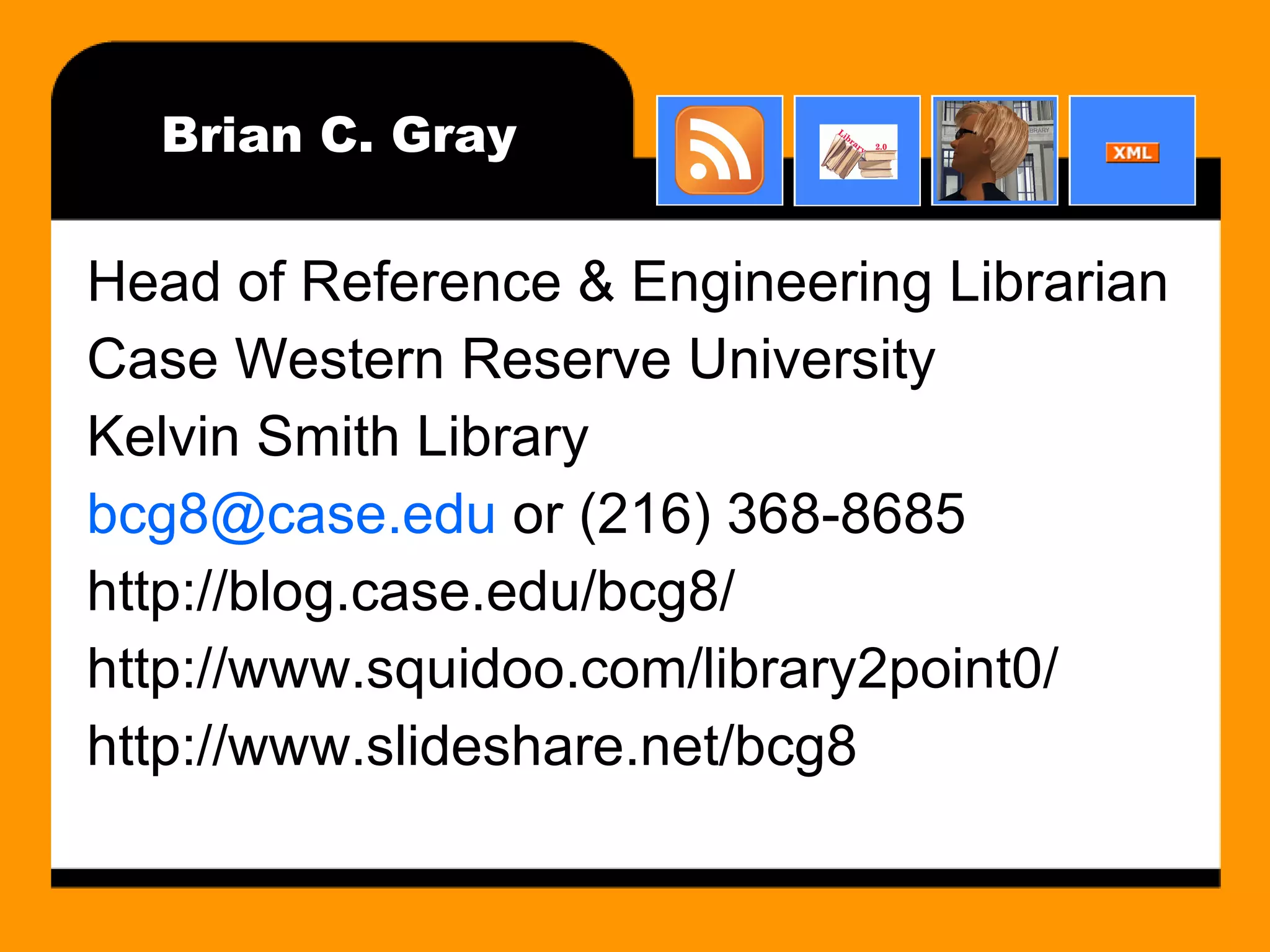 Head of Reference & Engineering Librarian Case Western Reserve University Kelvin Smith Library [email_address]  or (216) 368-8685 http://blog.case.edu/bcg8/ http://www.squidoo.com/library2point0/ http://www.slideshare.net/bcg8 Brian C. Gray 