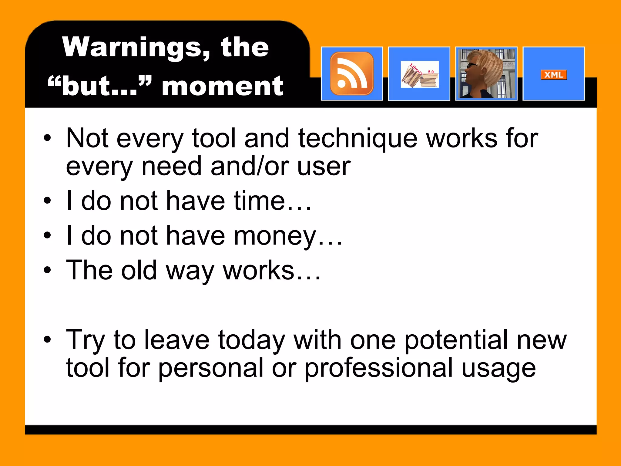Warnings, the “but…” moment Not every tool and technique works for every need and/or user I do not have time… I do not have money… The old way works… Try to leave today with one potential new tool for personal or professional usage 