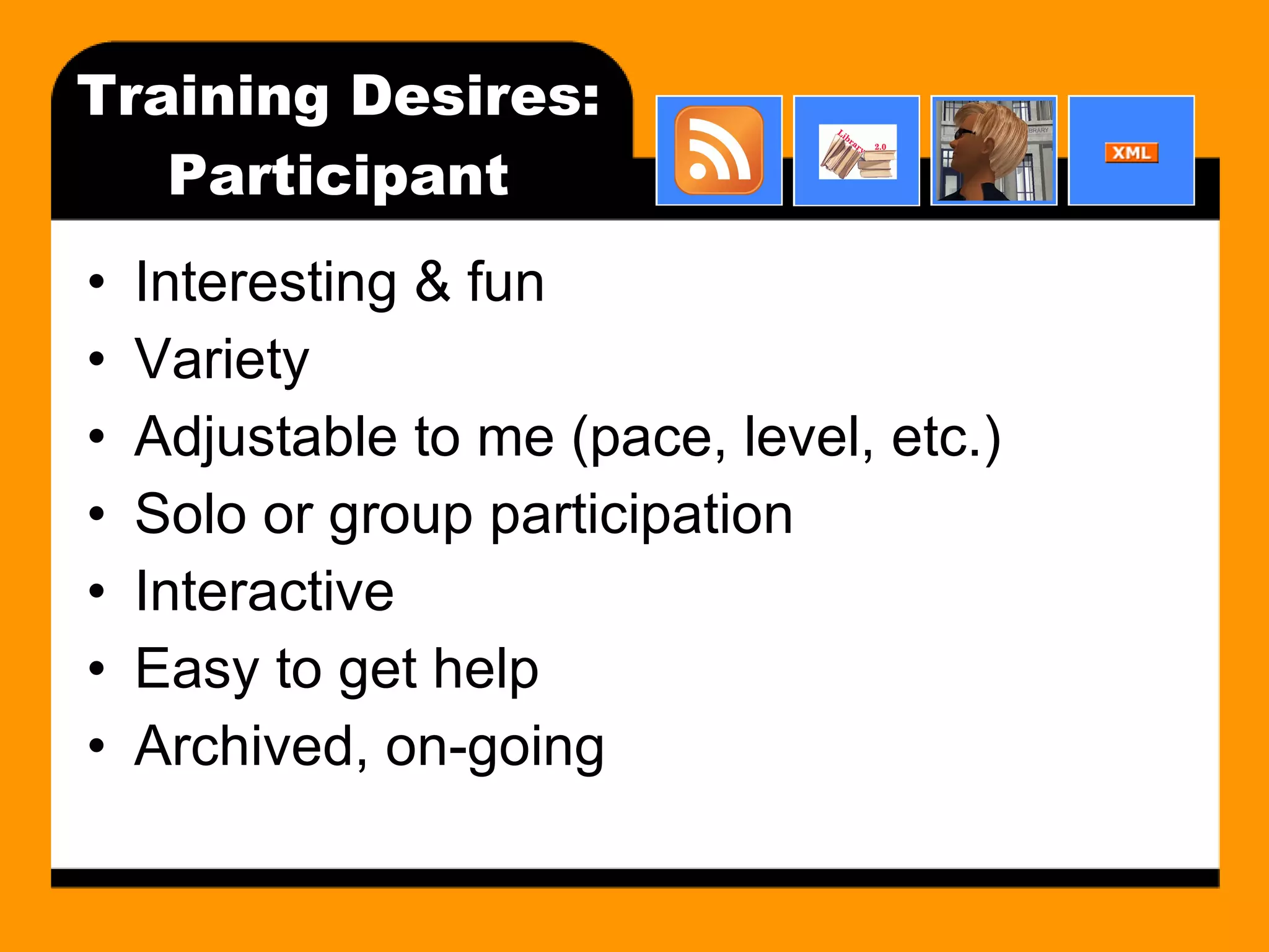 Training Desires: Participant Interesting & fun Variety Adjustable to me (pace, level, etc.) Solo or group participation Interactive Easy to get help Archived, on-going 
