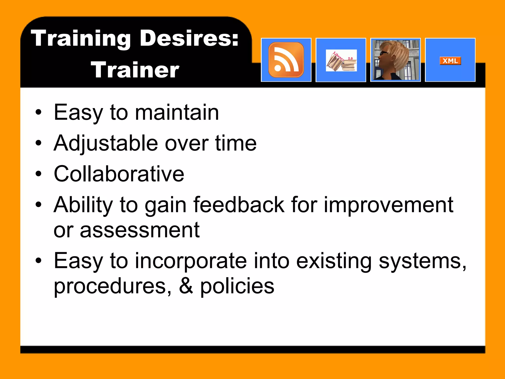 Training Desires: Trainer Easy to maintain Adjustable over time Collaborative Ability to gain feedback for improvement or assessment Easy to incorporate into existing systems, procedures, & policies 