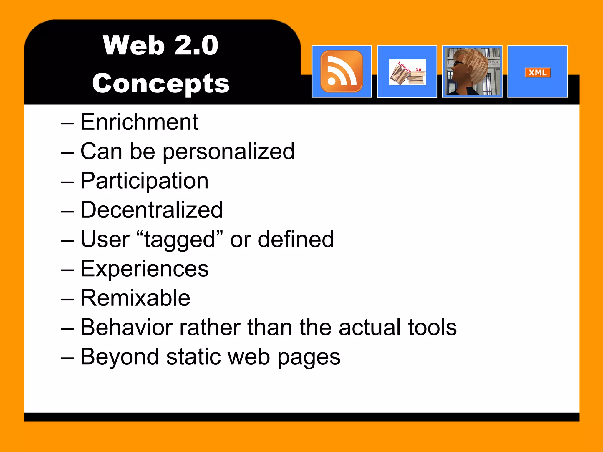 Web 2.0 Concepts Enrichment Can be personalized Participation Decentralized User “tagged” or defined Experiences Remixable Behavior rather than the actual tools Beyond static web pages 