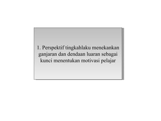 1. Perspektif tingkahlaku menekankan
 ganjaran dan dendaan luaran sebagai
  kunci menentukan motivasi pelajar
 