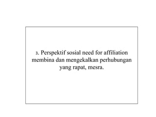 3.
  Perspektif sosial need for affiliation
membina dan mengekalkan perhubungan
         yang rapat, mesra.
 