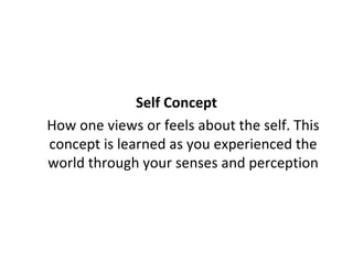 Self Concept
How one views or feels about the self. This
concept is learned as you experienced the
world through your senses and perception
 