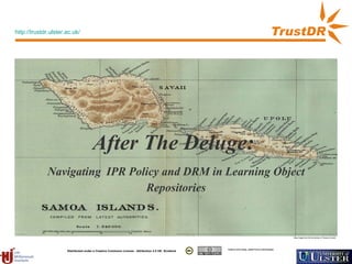 After The Deluge:  Navigating   IPR Policy and DRM in Learning Object Repositories Map Image from the University of Texas at Austin http://trustdr.ulster.ac.uk/ Distributed under a Creative Commons License - Attribution 2.5 UK: Scotland Authors John Casey, Jackie Proven, David Dripps 