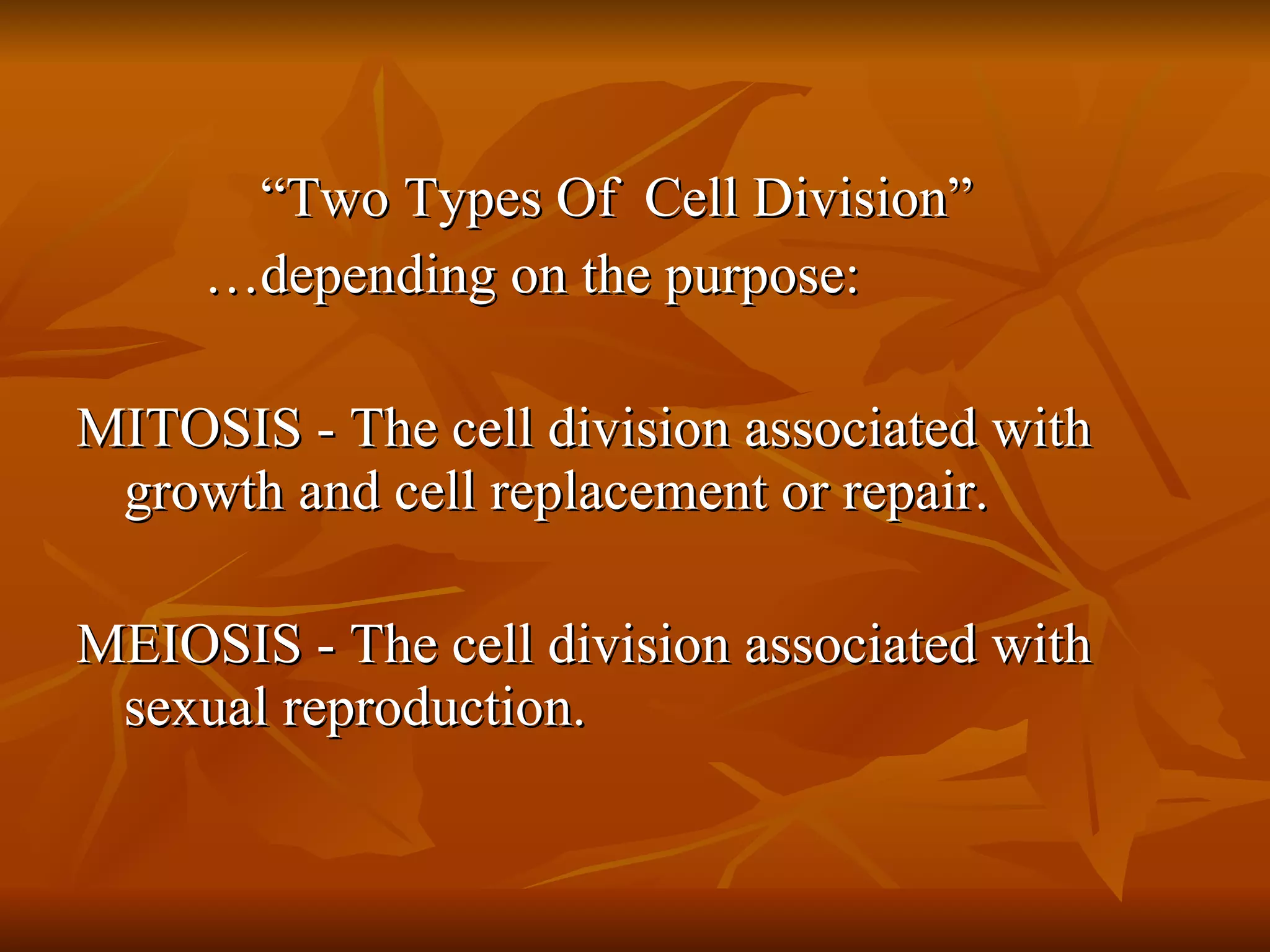 “Two Types Of  Cell Division” …depending on the purpose: MITOSIS - The cell division associated with  growth and cell replacement or repair. MEIOSIS - The cell division associated with sexual reproduction.  