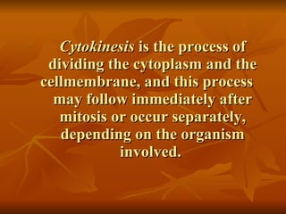 Cytokinesis  is the process of dividing the cytoplasm and the cellmembrane, and this process  may follow immediately after mitosis or occur separately, depending on the organism involved.  