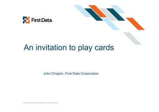 An invitation to play cards


                                   John Chaplin, First Data Corporation




Copyright 2008, First Data Corporation. All Rights Reserved.
 