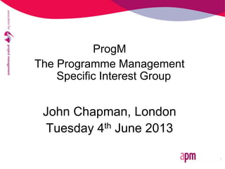 ProgM
The Programme Management
Specific Interest Group
John Chapman, London
Tuesday 4th June 2013
 