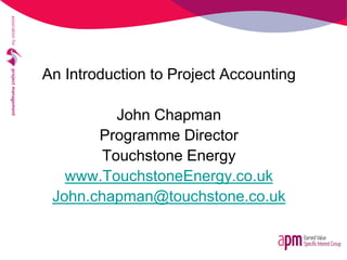 An Introduction to Project Accounting
John Chapman
Programme Director
Touchstone Energy
www.TouchstoneEnergy.co.uk
John.chapman@touchstone.co.uk
 