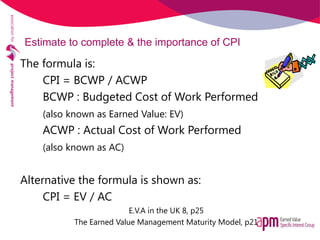 Estimate to complete & the importance of CPI
The formula is:
CPI = BCWP / ACWP
BCWP : Budgeted Cost of Work Performed
(als...
