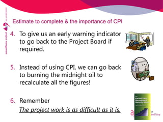 4. To give us an early warning indicator
to go back to the Project Board if
required.
5. Instead of using CPI, we can go b...