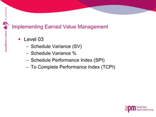 Implementing Earned Value Management
 Level 03
– Schedule Variance (SV)
– Schedule Variance %
– Schedule Performance Inde...