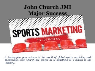 John Church JMI
Major Success
A twenty-plus year veteran in the world of global sports marketing and
sponsorship, John Church has proved he is something of a maven in the
industry.
 